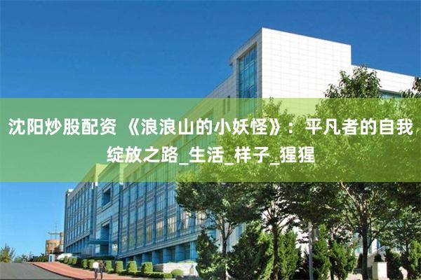 沈阳炒股配资 《浪浪山的小妖怪》:平凡者的自我绽放之路_生活_样子_猩猩