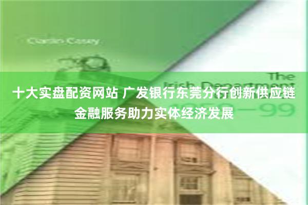 十大实盘配资网站 广发银行东莞分行创新供应链金融服务助力实体经济发展