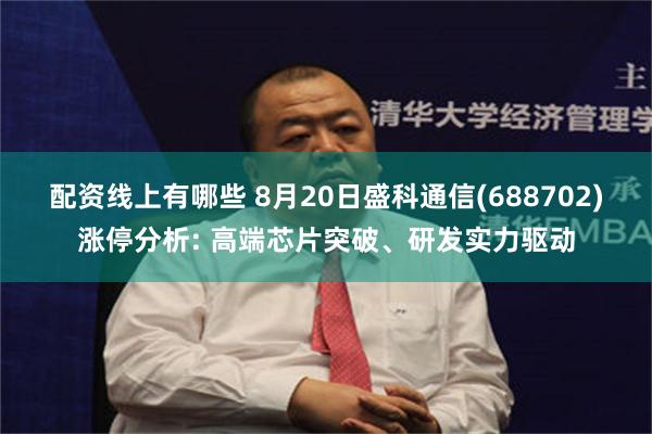 配资线上有哪些 8月20日盛科通信(688702)涨停分析: 高端芯片突破、研发实力驱动