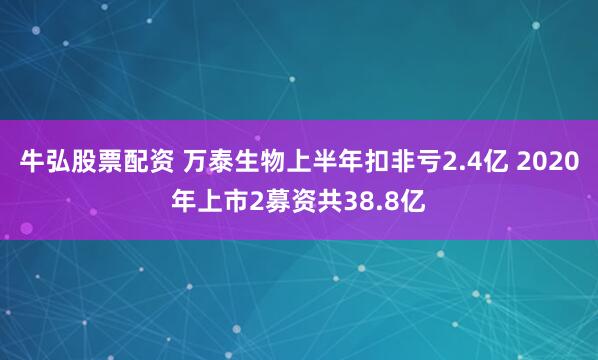 牛弘股票配资 万泰生物上半年扣非亏2.4亿 2020年上市2募资共38.8亿