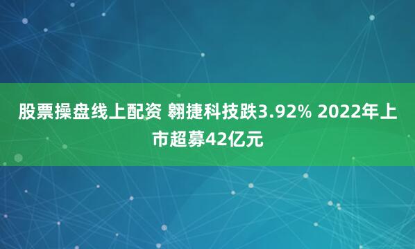 股票操盘线上配资 翱捷科技跌3.92% 2022年上市超募42亿元