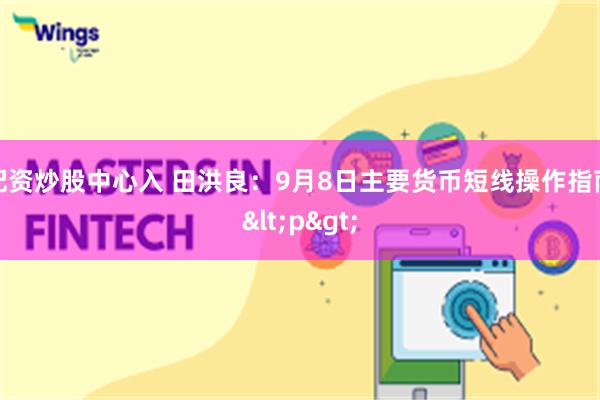 配资炒股中心入 田洪良：9月8日主要货币短线操作指南<p>