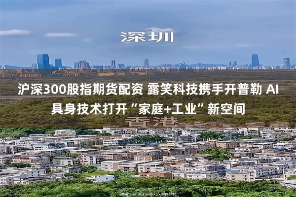 沪深300股指期货配资 露笑科技携手开普勒 AI具身技术打开“家庭+工业”新空间