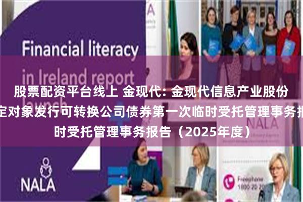 股票配资平台线上 金现代: 金现代信息产业股份有限公司向不特定对象发行可转换公司债券第一次临时受托管理事务报告(2025年度)