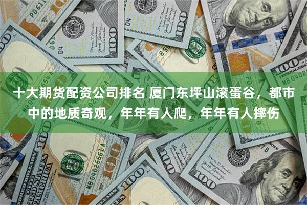 十大期货配资公司排名 厦门东坪山滚蛋谷，都市中的地质奇观，年年有人爬，年年有人摔伤