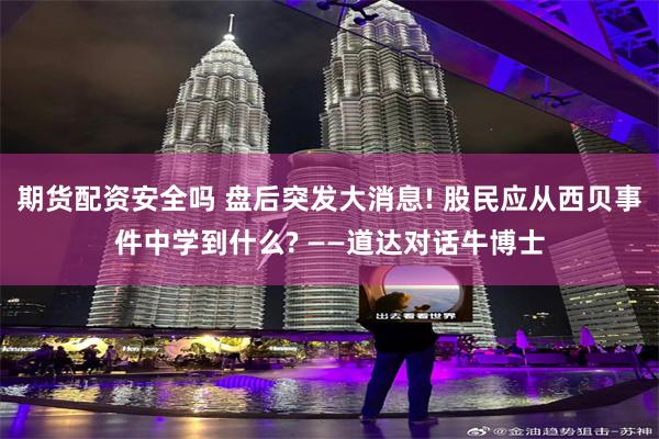 期货配资安全吗 盘后突发大消息! 股民应从西贝事件中学到什么? ——道达对话牛博士