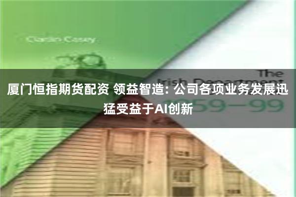 厦门恒指期货配资 领益智造: 公司各项业务发展迅猛受益于AI创新