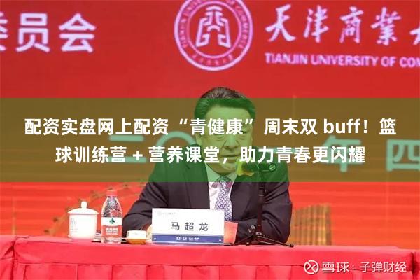 配资实盘网上配资 “青健康” 周末双 buff！篮球训练营 + 营养课堂，助力青春更闪耀