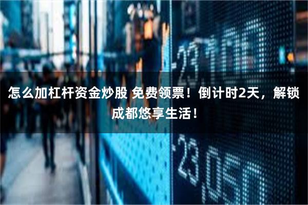 怎么加杠杆资金炒股 免费领票！倒计时2天，解锁成都悠享生活！