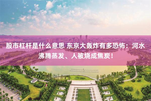 股市杠杆是什么意思 东京大轰炸有多恐怖：河水沸腾蒸发、人被烧成焦炭！