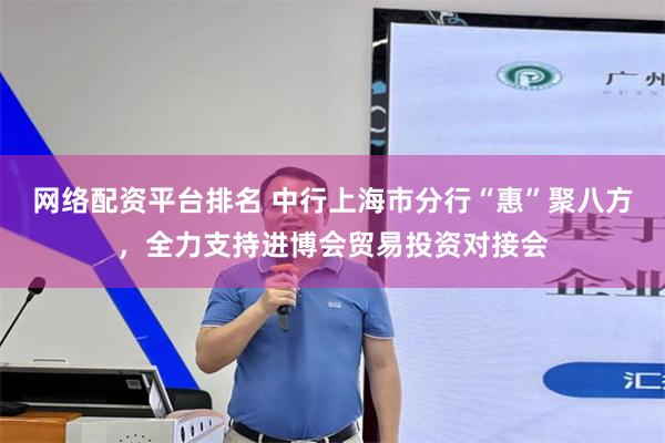 网络配资平台排名 中行上海市分行“惠”聚八方,全力支持进博会贸易投资对接会