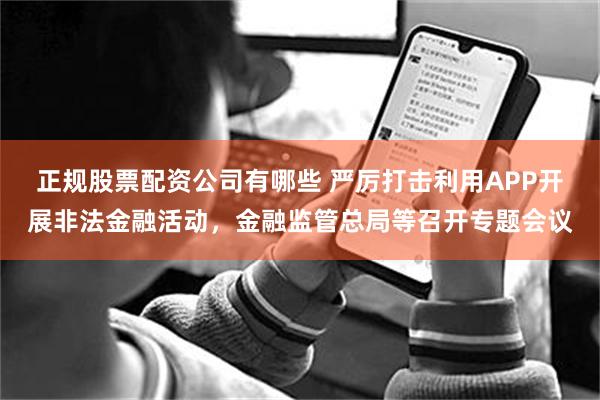 正规股票配资公司有哪些 严厉打击利用APP开展非法金融活动，金融监管总局等召开专题会议