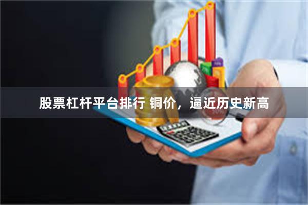 股票杠杆平台排行 铜价，逼近历史新高