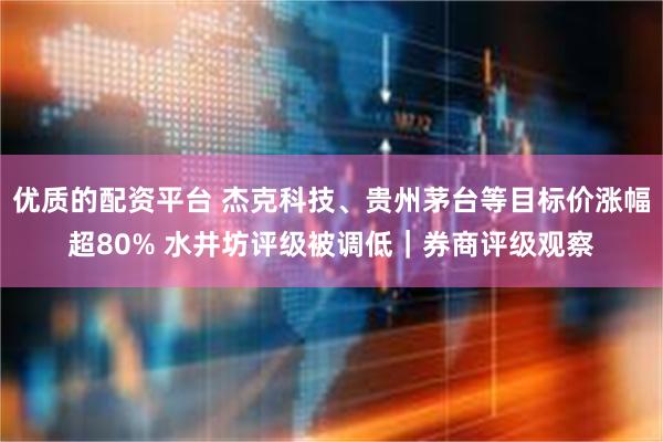 优质的配资平台 杰克科技、贵州茅台等目标价涨幅超80% 水井坊评级被调低|券商评级观察