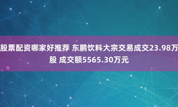 股票配资哪家好推荐 东鹏饮料大宗交易成交23.98万股 成交额5565.30万元