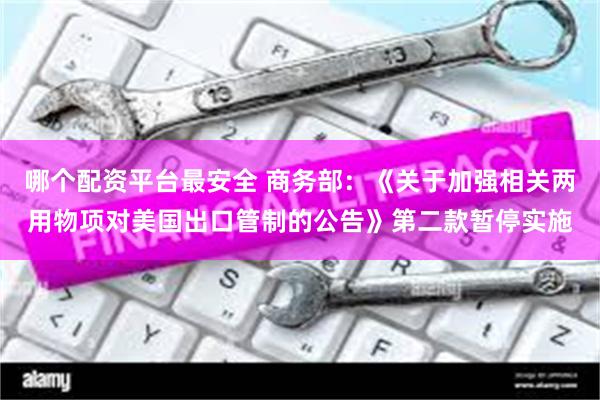 哪个配资平台最安全 商务部：《关于加强相关两用物项对美国出口管制的公告》第二款暂停实施