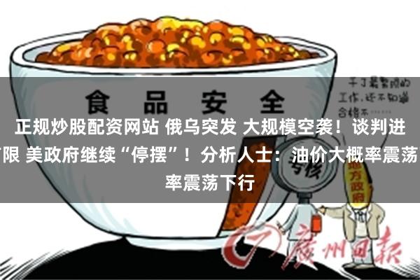 正规炒股配资网站 俄乌突发 大规模空袭!谈判进展有限 美政府继续“停摆”!分析人士:油价大概率震荡下行