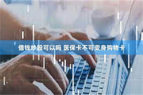 借钱炒股可以吗 医保卡不可变身购物卡