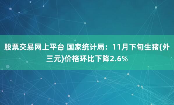股票交易网上平台 国家统计局:11月下旬生猪(外三元)价格环比下降2.6%