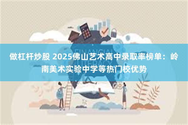 做杠杆炒股 2025佛山艺术高中录取率榜单：岭南美术实验中学等热门校优势