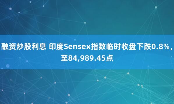 融资炒股利息 印度Sensex指数临时收盘下跌0.8%，至84,989.45点