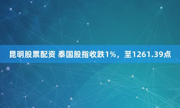 昆明股票配资 泰国股指收跌1%，至1261.39点