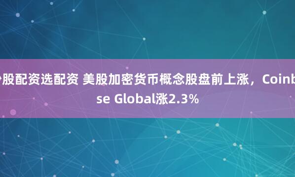 炒股配资选配资 美股加密货币概念股盘前上涨，Coinbase Global涨2.3%