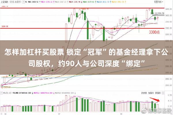 怎样加杠杆买股票 锁定“冠军”的基金经理拿下公司股权，约90人与公司深度“绑定”