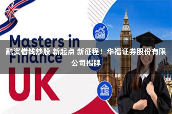 融资借钱炒股 新起点 新征程！华福证券股份有限公司揭牌