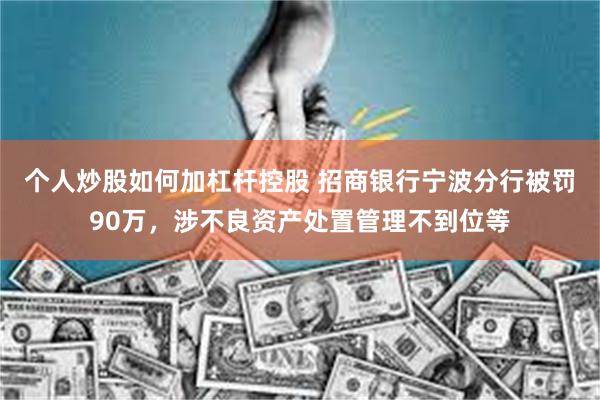 个人炒股如何加杠杆控股 招商银行宁波分行被罚90万，涉不良资产处置管理不到位等