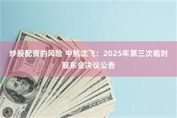 炒股配资的风险 中航沈飞：2025年第三次临时股东会决议公告