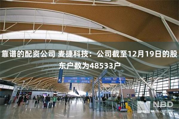 靠谱的配资公司 麦捷科技：公司截至12月19日的股东户数为48533户