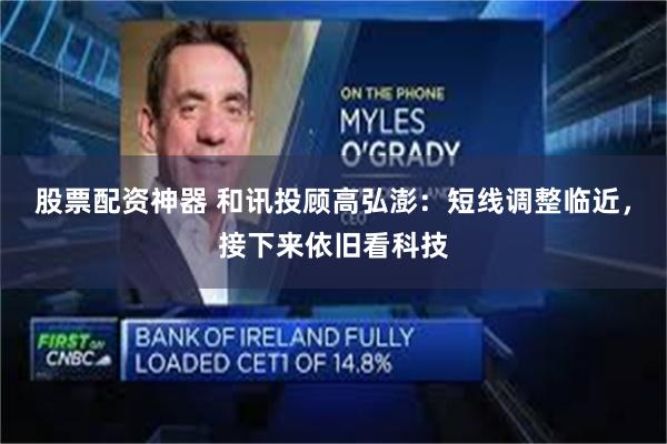 股票配资神器 和讯投顾高弘澎：短线调整临近，接下来依旧看科技