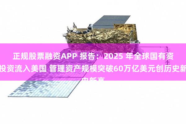 正规股票融资APP 报告：2025 年全球国有资本投资流入美国 管理资产规模突破60万亿美元创历史新高