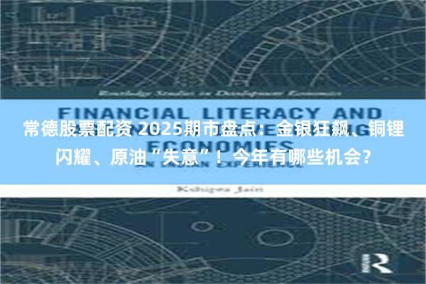 常德股票配资 2025期市盘点：金银狂飙、铜锂闪耀、原油“失意”！今年有哪些机会？