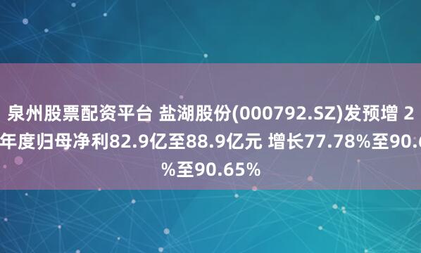 泉州股票配资平台 盐湖股份(000792.SZ)发预增 2025年度归母净利82.9亿至88.9亿元 增长77.78%至90.65%