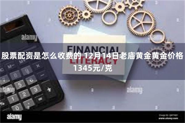 股票配资是怎么收费的 12月14日老庙黄金黄金价格1345元/克